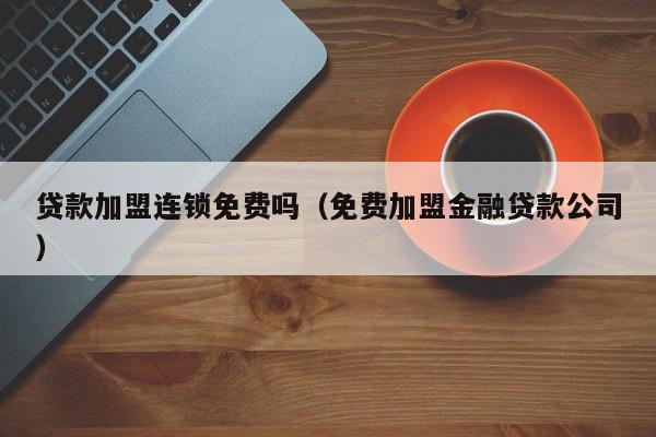 贷款加盟连锁免费吗（免费加盟金融贷款公司）