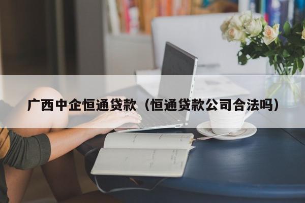 广西中企恒通贷款（恒通贷款公司合法吗）